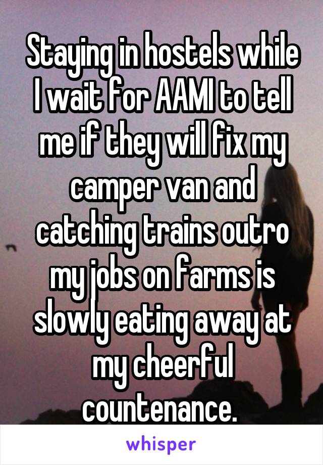 Staying in hostels while I wait for AAMI to tell me if they will fix my camper van and catching trains outro my jobs on farms is slowly eating away at my cheerful countenance. 