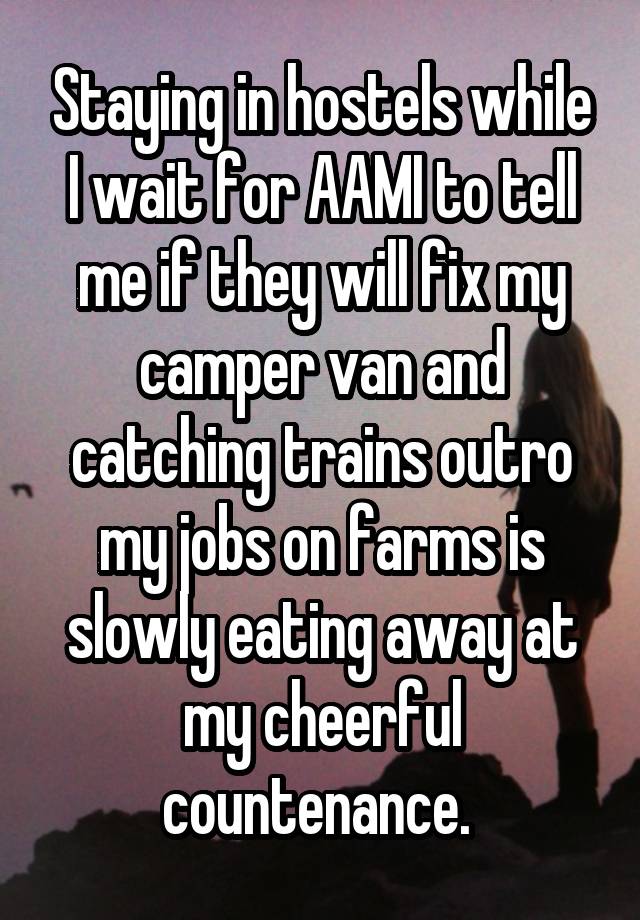 Staying in hostels while I wait for AAMI to tell me if they will fix my camper van and catching trains outro my jobs on farms is slowly eating away at my cheerful countenance. 