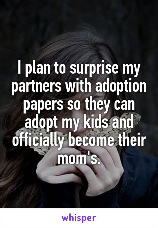 I plan to surprise my partners with adoption papers so they can adopt my kids and officially become their mom's.