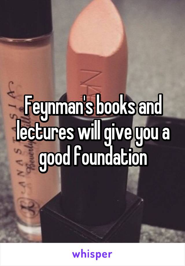 Feynman's books and lectures will give you a good foundation