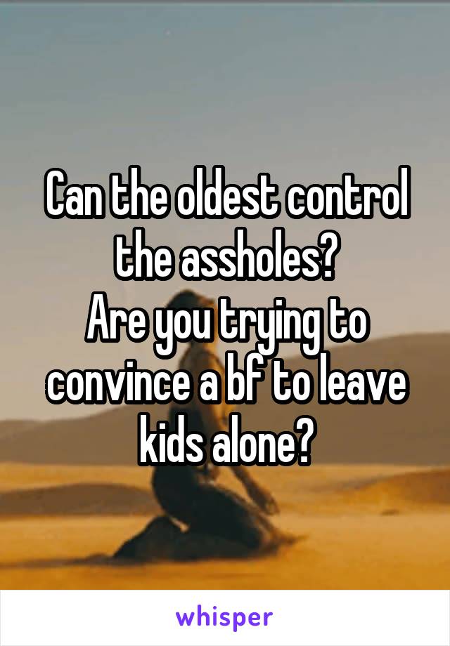 Can the oldest control the assholes?
Are you trying to convince a bf to leave kids alone?