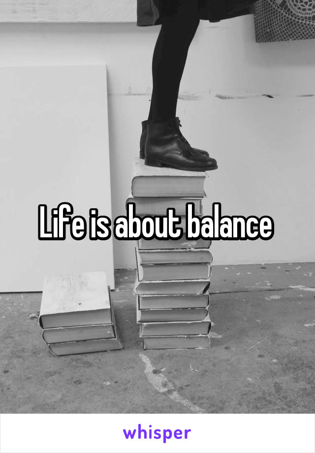 Life is about balance 