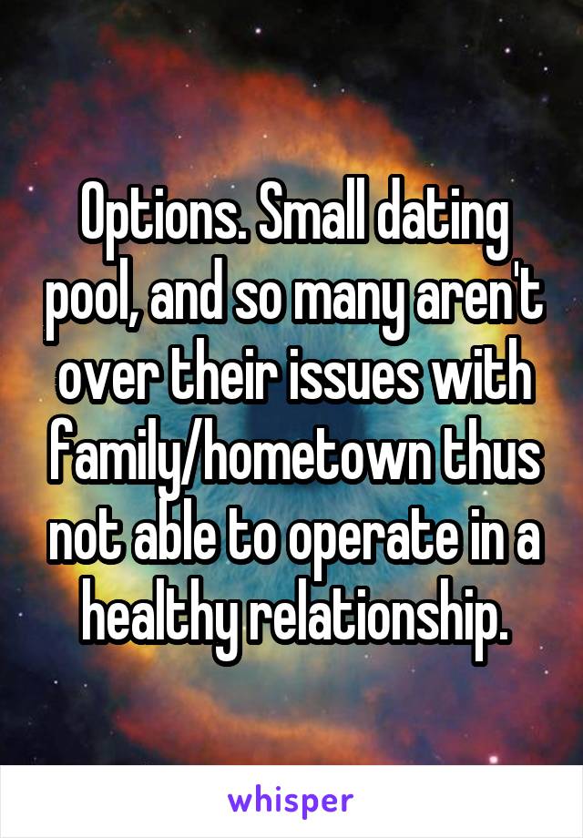 Options. Small dating pool, and so many aren't over their issues with family/hometown thus not able to operate in a healthy relationship.