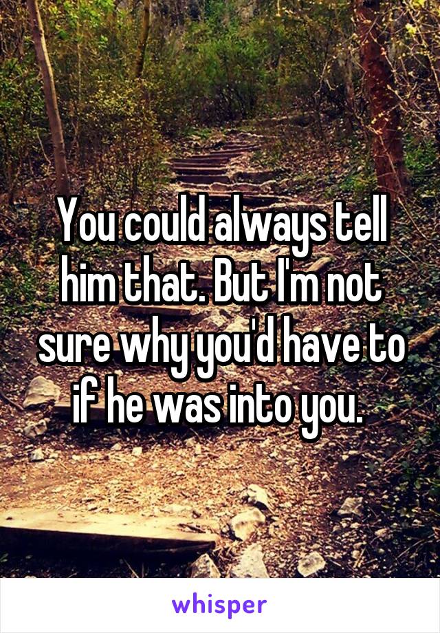 You could always tell him that. But I'm not sure why you'd have to if he was into you. 