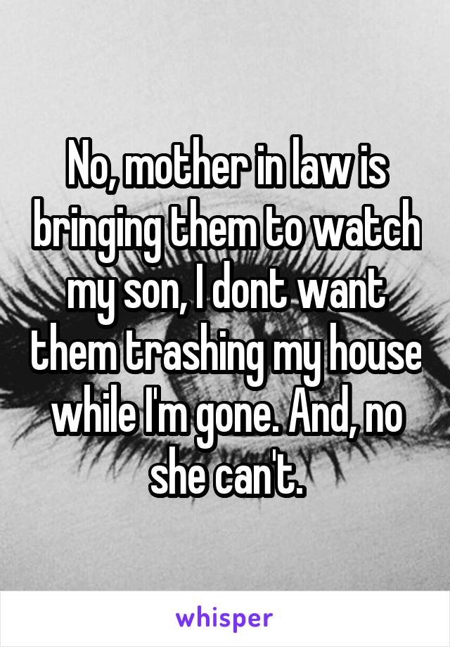 No, mother in law is bringing them to watch my son, I dont want them trashing my house while I'm gone. And, no she can't.