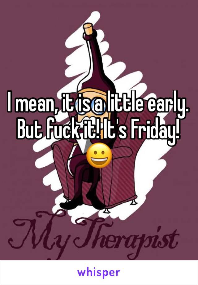 I mean, it is a little early. But fuck it! It's Friday!
😀