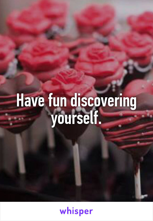 Have fun discovering yourself.