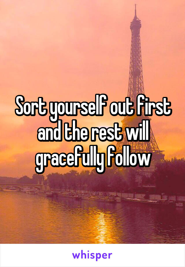 Sort yourself out first and the rest will gracefully follow