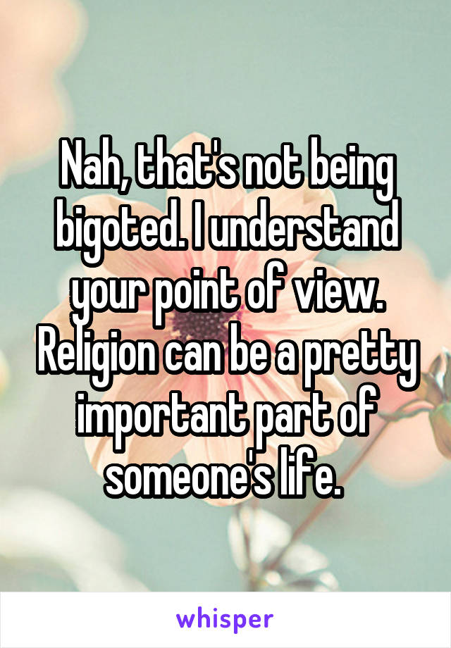 Nah, that's not being bigoted. I understand your point of view. Religion can be a pretty important part of someone's life. 