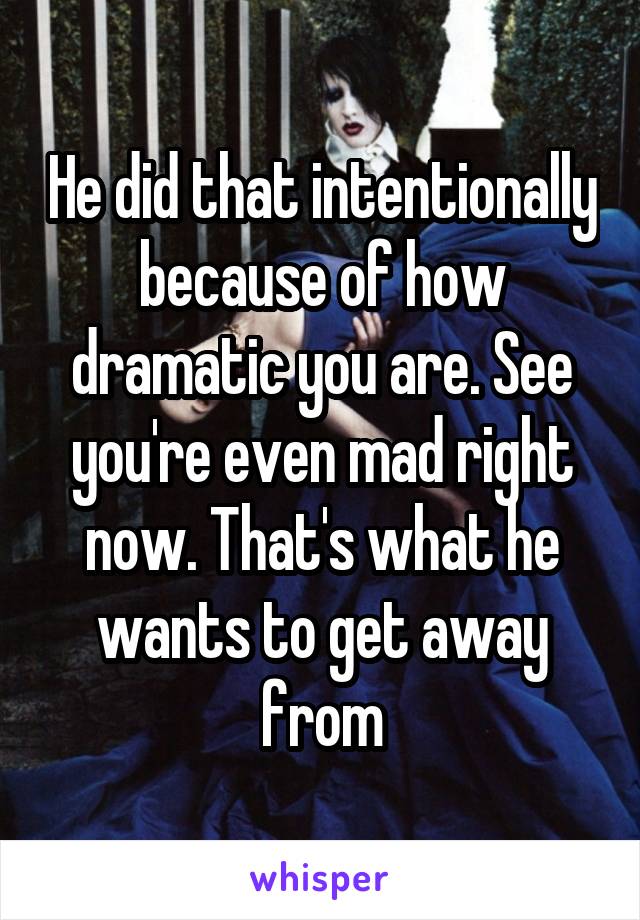 He did that intentionally because of how dramatic you are. See you're even mad right now. That's what he wants to get away from