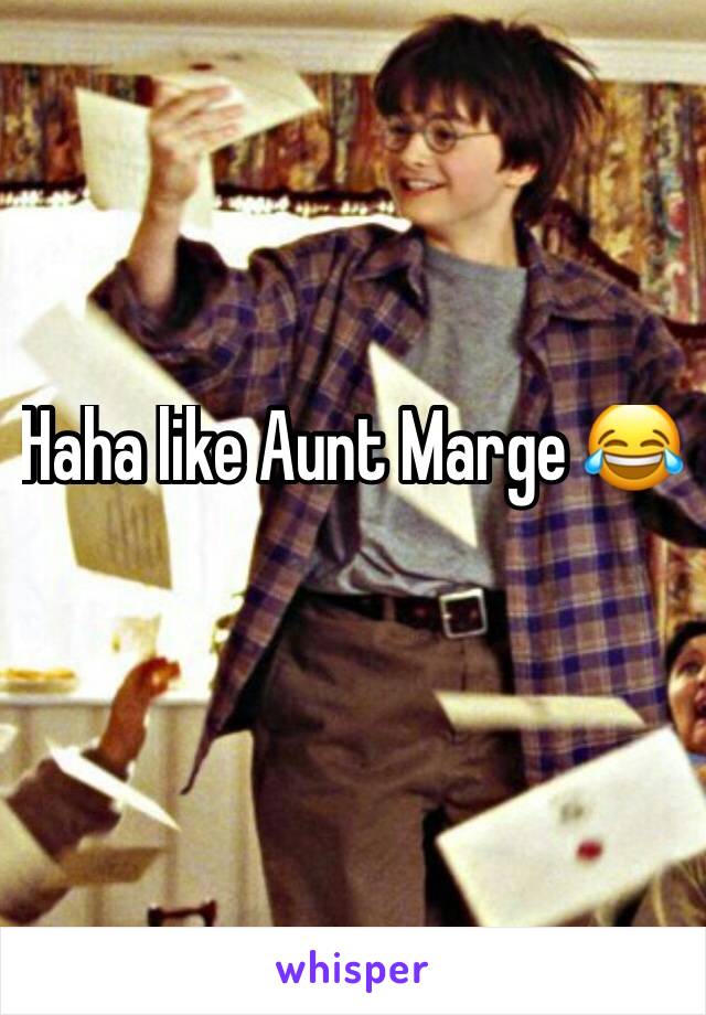 Haha like Aunt Marge 😂