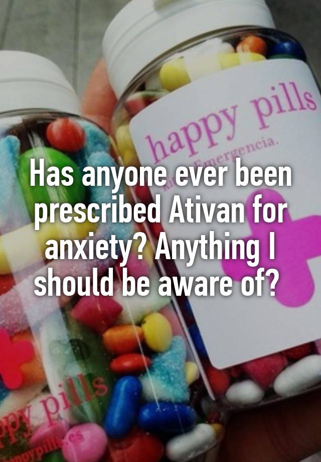 Has anyone ever been prescribed Ativan for anxiety? Anything I should be aware of? 