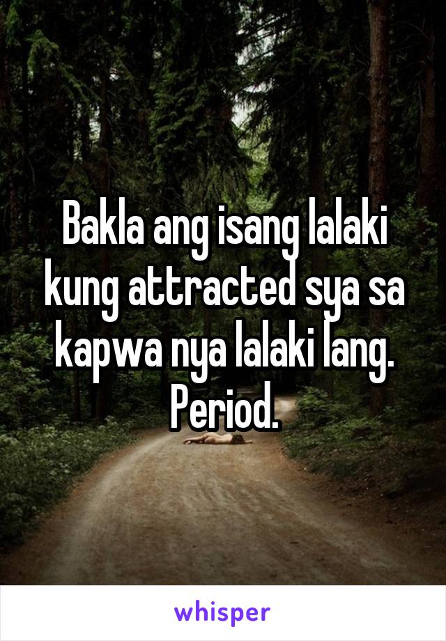 Bakla ang isang lalaki kung attracted sya sa kapwa nya lalaki lang. Period.