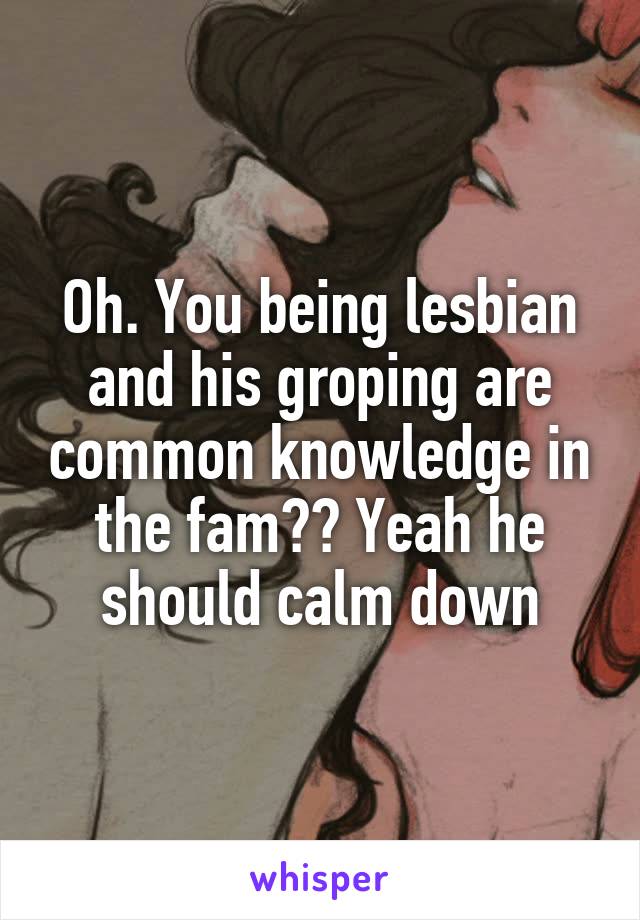 Oh. You being lesbian and his groping are common knowledge in the fam?? Yeah he should calm down