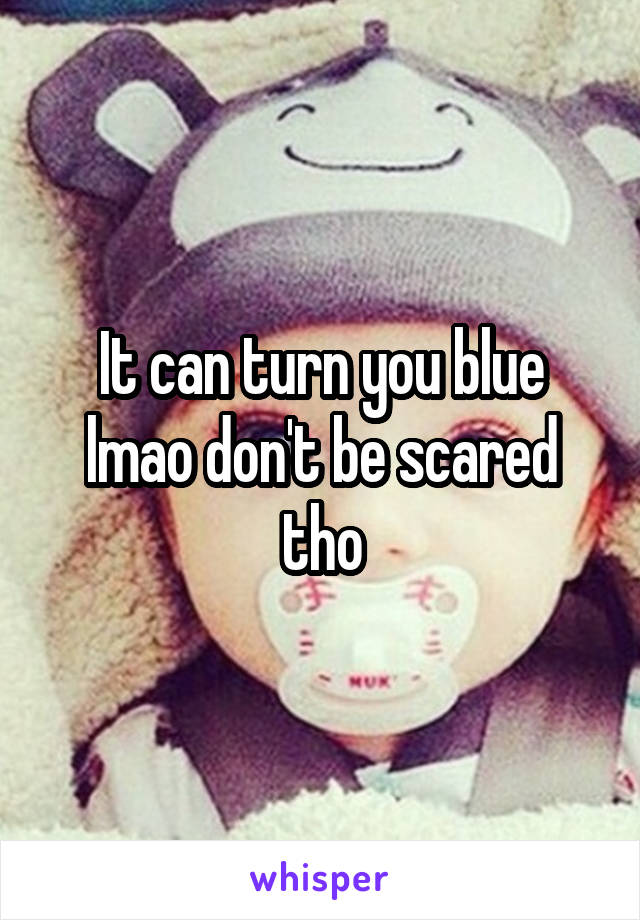 It can turn you blue lmao don't be scared tho