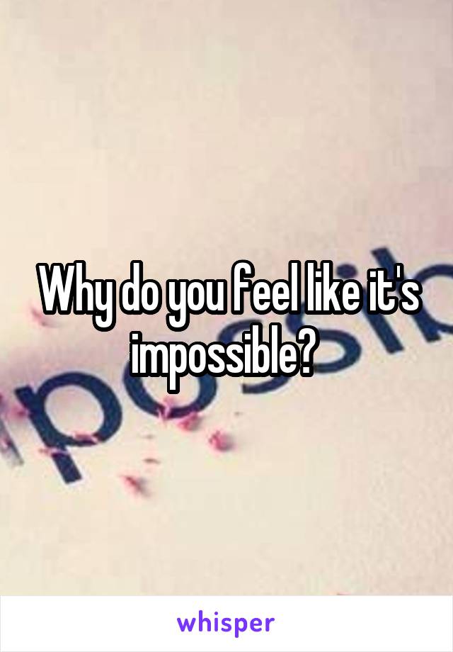 Why do you feel like it's impossible? 