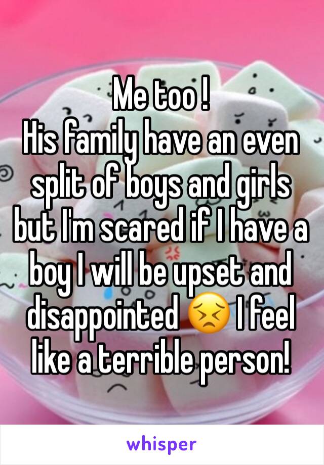Me too !
His family have an even split of boys and girls but I'm scared if I have a boy I will be upset and disappointed 😣 I feel like a terrible person!