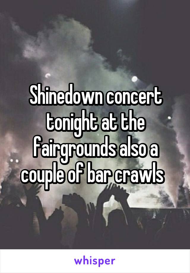 Shinedown concert tonight at the fairgrounds also a couple of bar crawls  