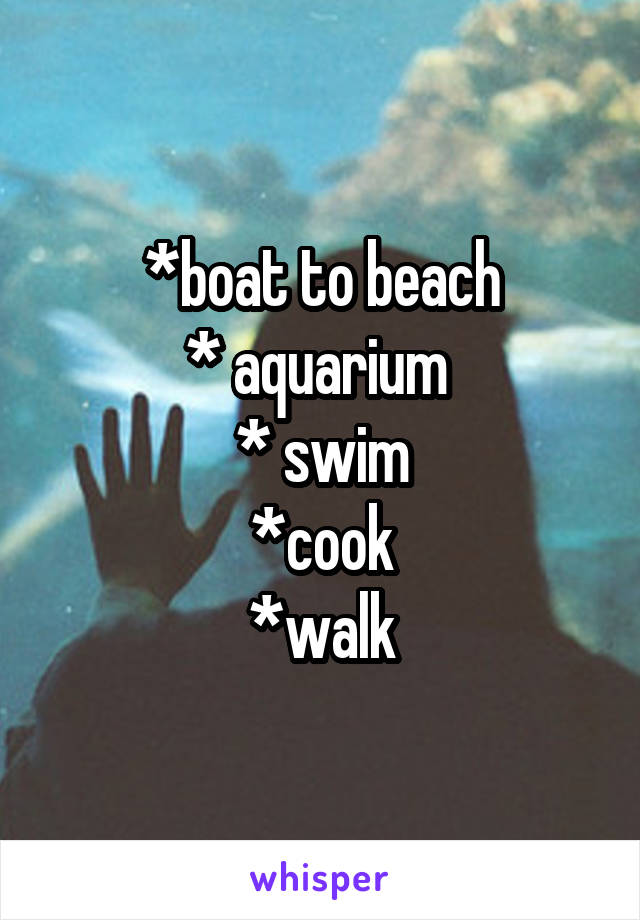 *boat to beach
* aquarium 
* swim
*cook
*walk