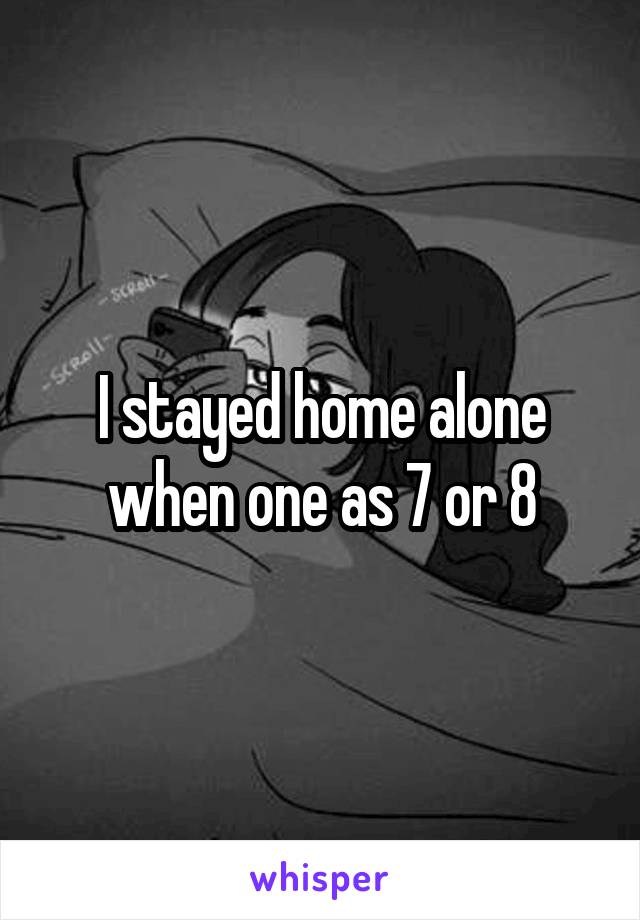 I stayed home alone when one as 7 or 8