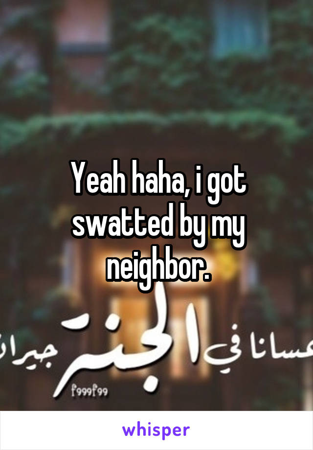 Yeah haha, i got swatted by my neighbor.
