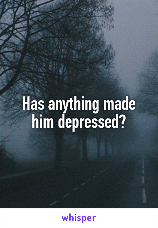 Has anything made him depressed?