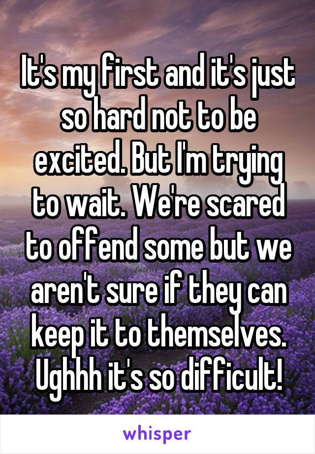 It's my first and it's just so hard not to be excited. But I'm trying to wait. We're scared to offend some but we aren't sure if they can keep it to themselves. Ughhh it's so difficult!