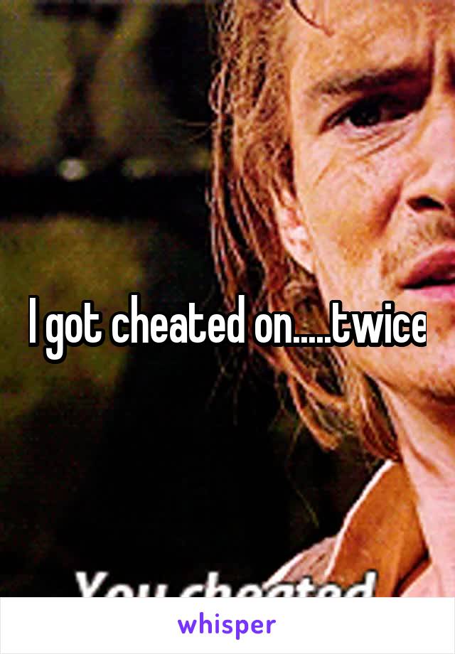 I got cheated on.....twice