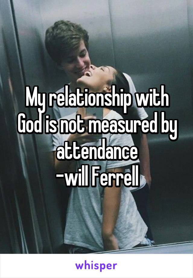 My relationship with God is not measured by attendance
-will Ferrell