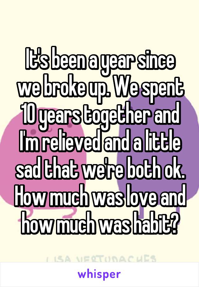 It's been a year since we broke up. We spent 10 years together and I'm relieved and a little sad that we're both ok. How much was love and how much was habit?