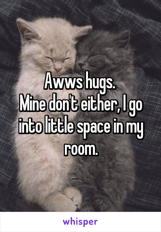 Awws hugs. 
Mine don't either, I go into little space in my room.