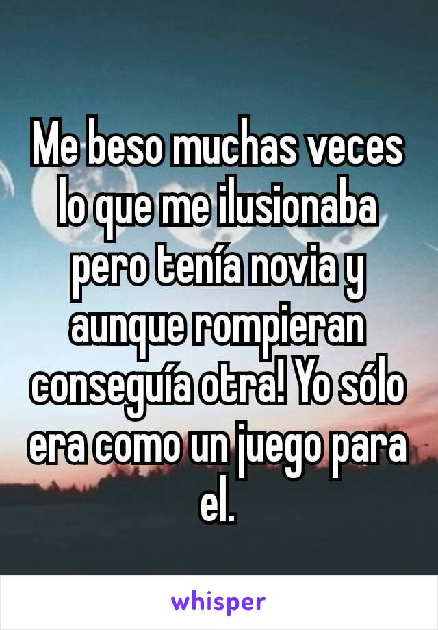 Me beso muchas veces lo que me ilusionaba pero tenía novia y aunque rompieran conseguía otra! Yo sólo era como un juego para el.