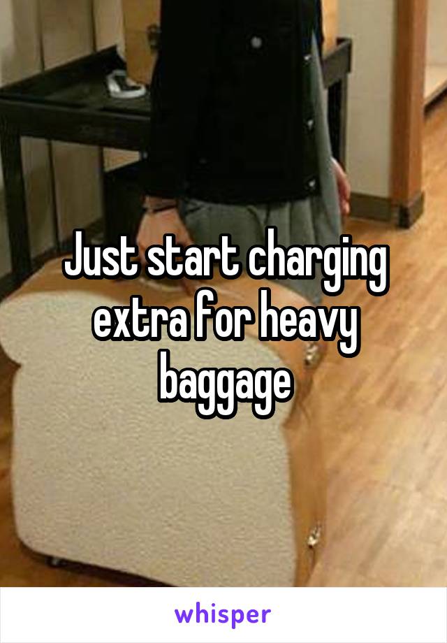 Just start charging extra for heavy baggage