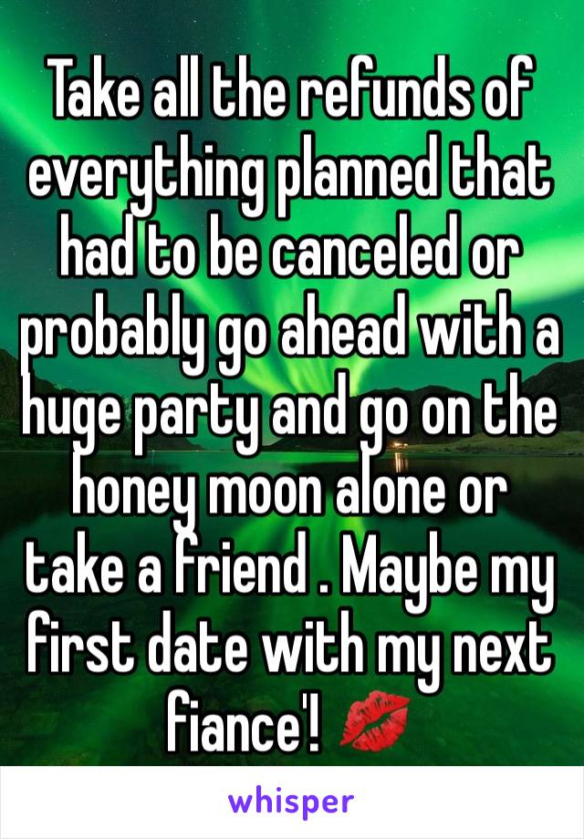 Take all the refunds of everything planned that had to be canceled or probably go ahead with a huge party and go on the honey moon alone or take a friend . Maybe my first date with my next fiance'! 💋