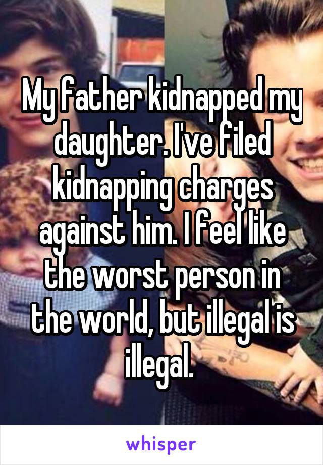 My father kidnapped my daughter. I've filed kidnapping charges against him. I feel like the worst person in the world, but illegal is illegal. 