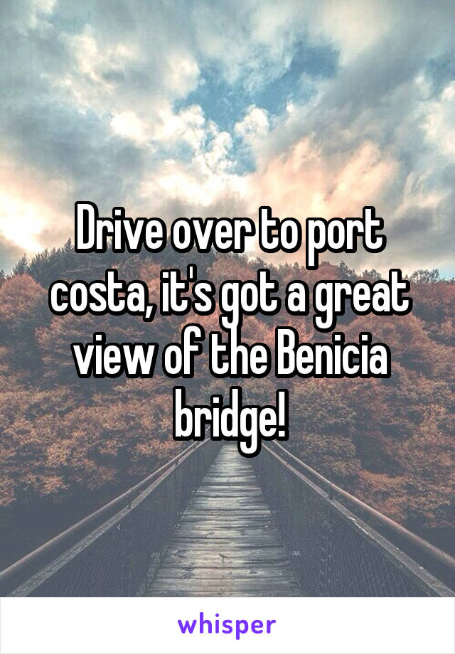 Drive over to port costa, it's got a great view of the Benicia bridge!