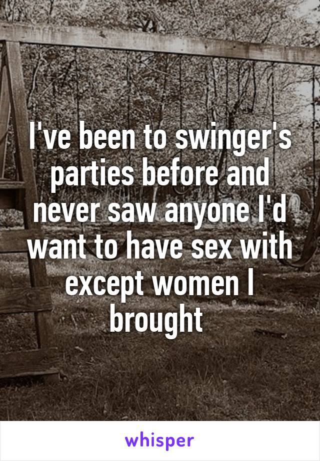 I've been to swinger's parties before and never saw anyone I'd want to have sex with except women I brought 