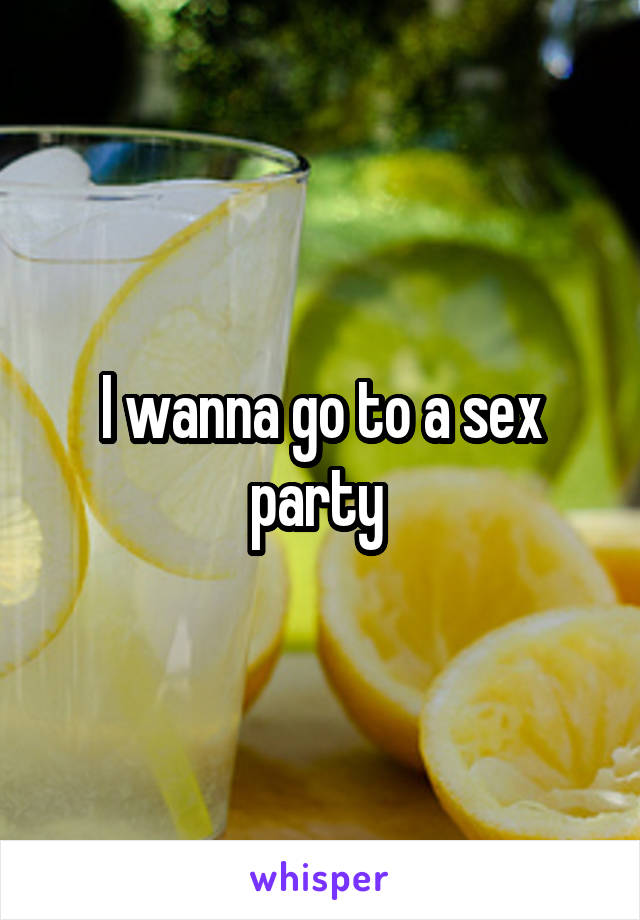 I wanna go to a sex party 