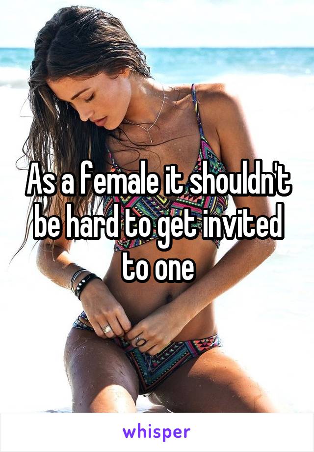 As a female it shouldn't be hard to get invited to one