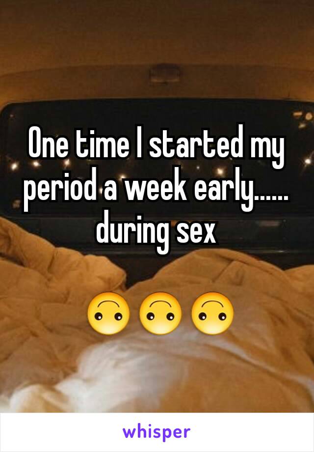 One time I started my period a week early......
during sex

 🙃🙃🙃