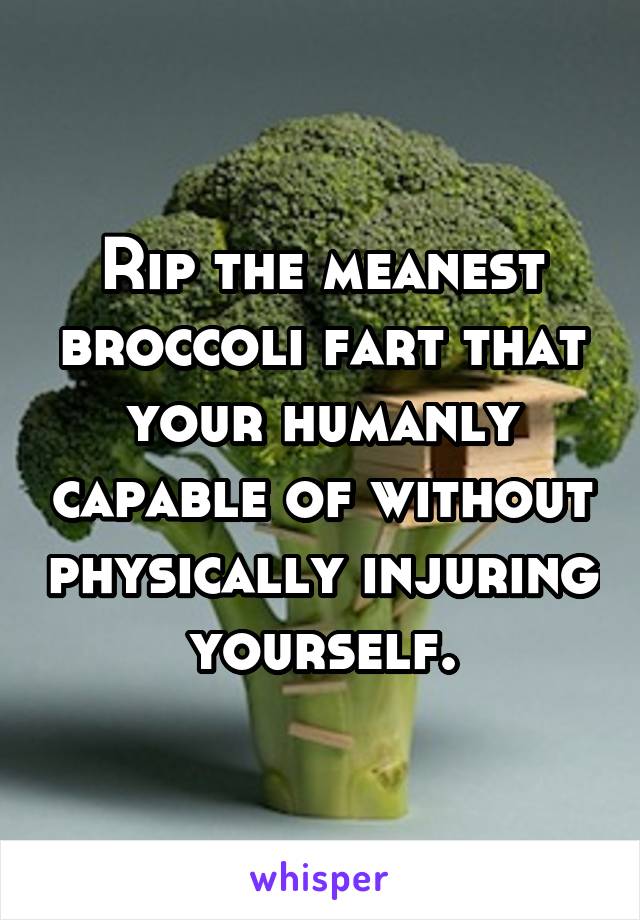 Rip the meanest broccoli fart that your humanly capable of without physically injuring yourself.