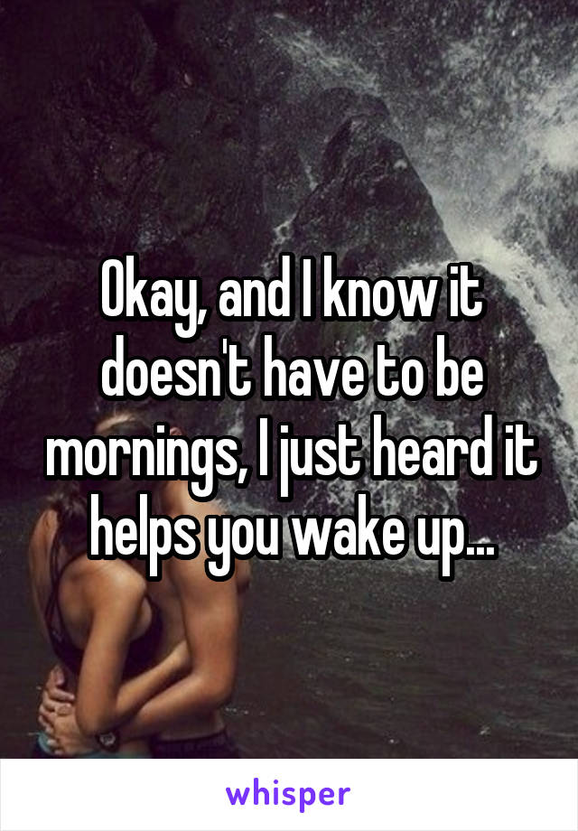 Okay, and I know it doesn't have to be mornings, I just heard it helps you wake up...