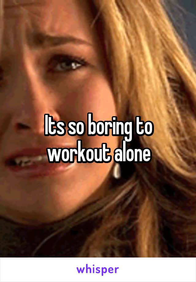 Its so boring to workout alone