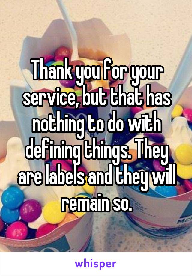 Thank you for your service, but that has nothing to do with defining things. They are labels and they will remain so.