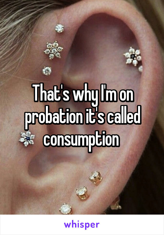 That's why I'm on probation it's called consumption 