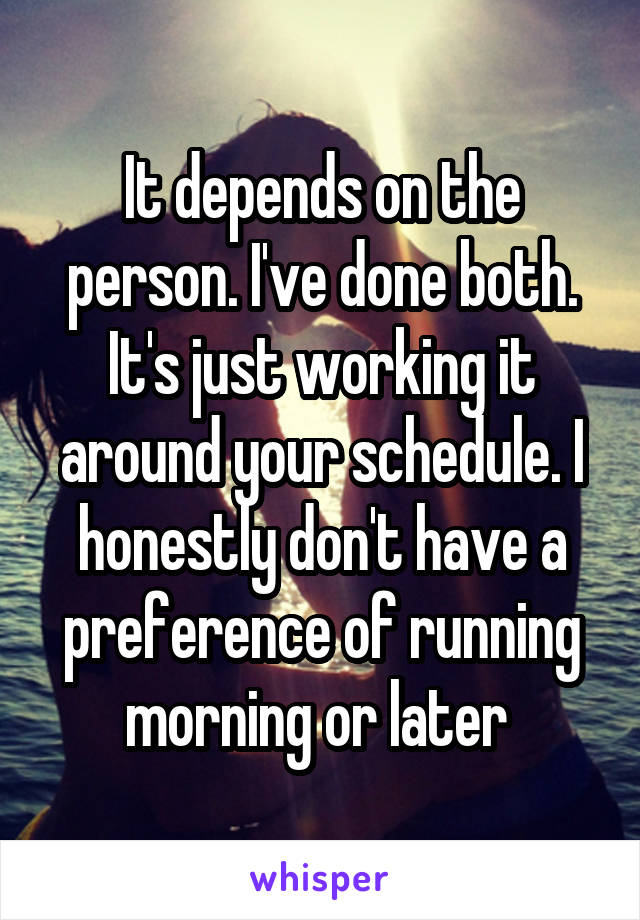 It depends on the person. I've done both. It's just working it around your schedule. I honestly don't have a preference of running morning or later 