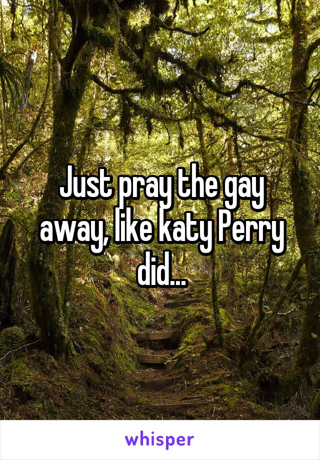 Just pray the gay away, like katy Perry did...