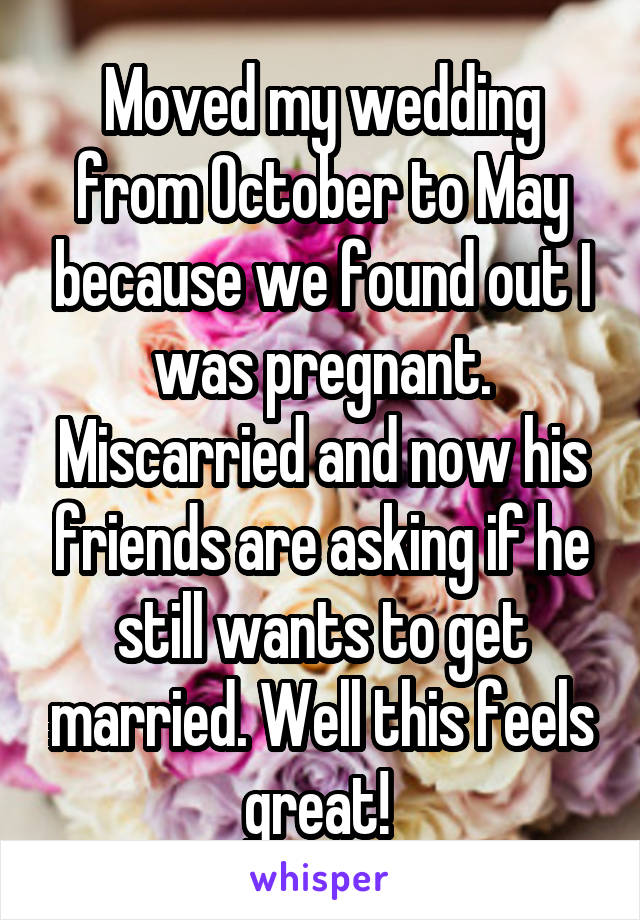 Moved my wedding from October to May because we found out I was pregnant. Miscarried and now his friends are asking if he still wants to get married. Well this feels great! 