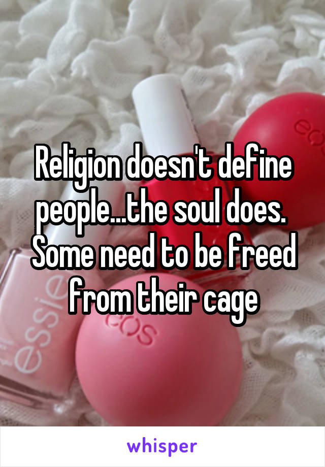 Religion doesn't define people...the soul does. 
Some need to be freed from their cage