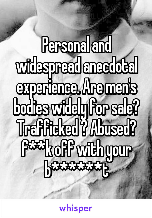 Personal and widespread anecdotal experience. Are men's bodies widely for sale? Trafficked ? Abused? f**k off with your b******t